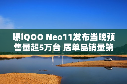 曝iQOO Neo11发布当晚预售量超5万台 居单品销量第二