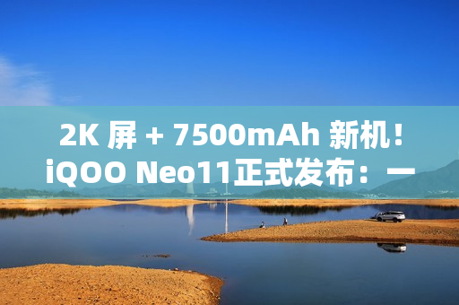 2K 屏 + 7500mAh 新机！iQOO Neo11正式发布：一款就够了！