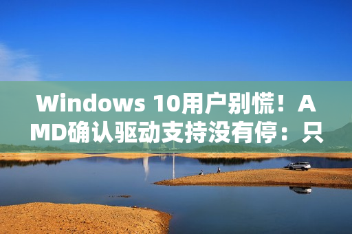 Windows 10用户别慌!AMD确认驱动支持没有停:只是虚惊一场 Windows 10用户别慌!AMD确认驱动支持没有停:只是虚惊一场