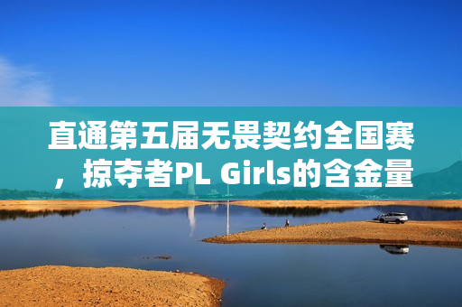 直通第五届无畏契约全国赛，掠夺者PL Girls的含金量还在上升！