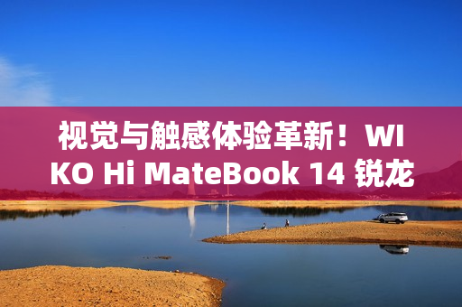 视觉与触感体验革新！WIKO Hi MateBook 14 锐龙版开售福利已就位，4999元起