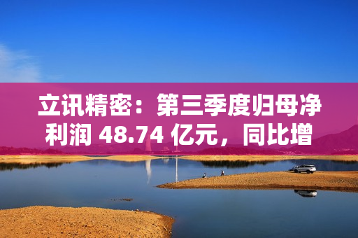 立讯精密：第三季度归母净利润 48.74 亿元，同比增长 32.49%
