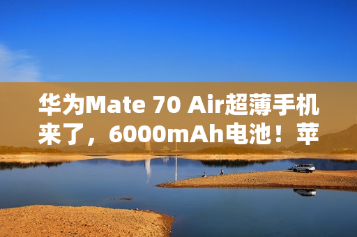华为Mate 70 Air超薄手机来了，6000mAh电池！苹果三星都亏麻了