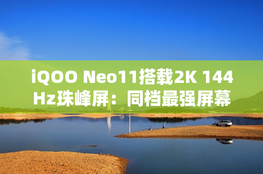 iQOO Neo11搭载2K 144Hz珠峰屏：同档最强屏幕