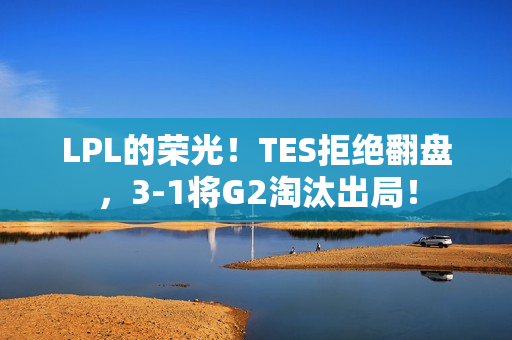 LPL的荣光！TES拒绝翻盘，3-1将G2淘汰出局！