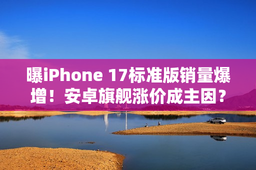 曝iPhone 17标准版销量爆增！安卓旗舰涨价成主因？