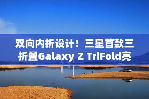 双向内折设计！三星首款三折叠Galaxy Z TriFold亮相