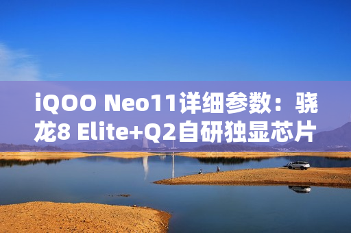 iQOO Neo11详细参数：骁龙8 Elite+Q2自研独显芯片，IP68+IP69！