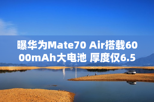 曝华为Mate70 Air搭载6000mAh大电池 厚度仅6.5毫米