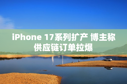 iPhone 17系列扩产 博主称供应链订单拉爆