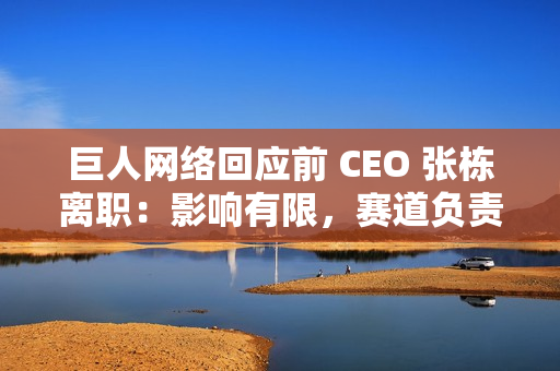 巨人网络回应前 CEO 张栋离职：影响有限，赛道负责人直接向史玉柱汇报