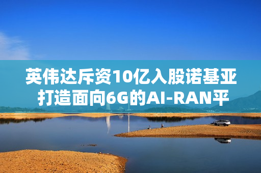 英伟达斥资10亿入股诺基亚 打造面向6G的AI-RAN平台