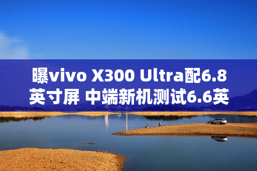 曝vivo X300 Ultra配6.8英寸屏 中端新机测试6.6英寸？