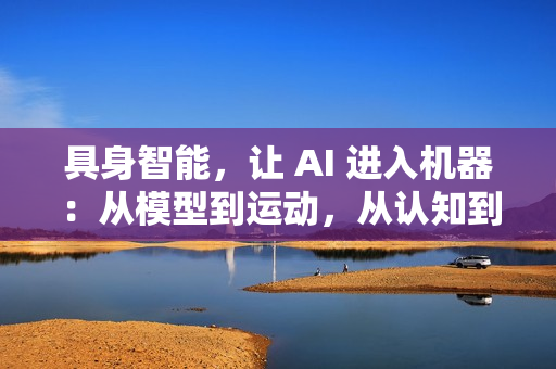 具身智能，让 AI 进入机器：从模型到运动，从认知到行动