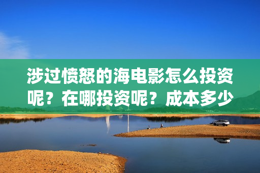 涉过愤怒的海电影怎么投资呢？在哪投资呢？成本多少钱？门槛多少？(涉过愤怒的海票房预测)