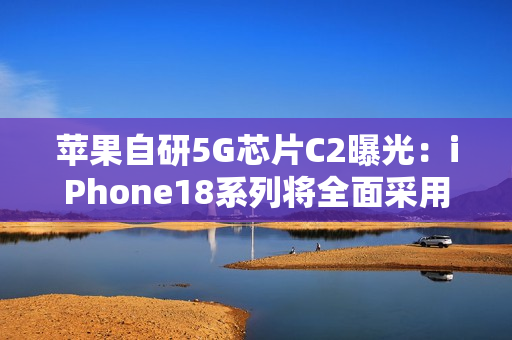 苹果自研5G芯片C2曝光：iPhone18系列将全面采用，支持毫米波网络