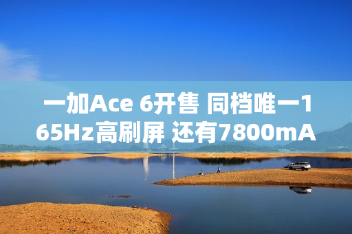 一加Ace 6开售 同档唯一165Hz高刷屏 还有7800mAh电池