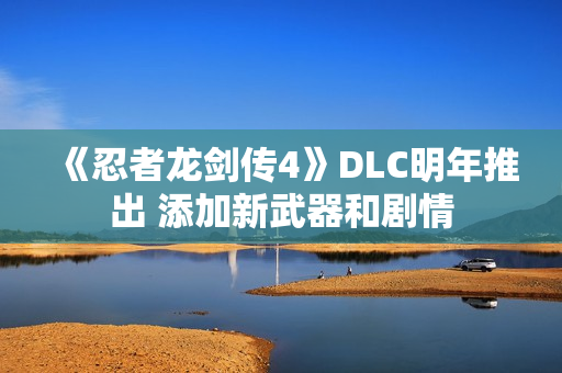 《忍者龙剑传4》DLC明年推出 添加新武器和剧情