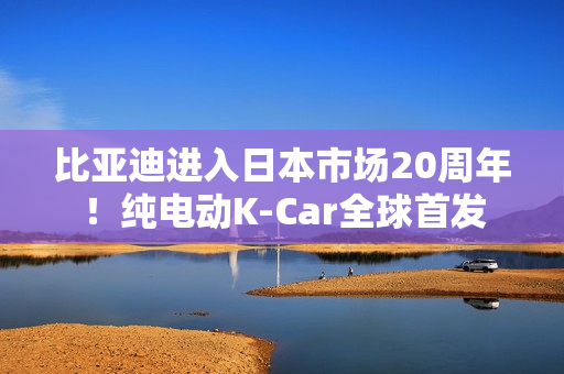 比亚迪进入日本市场20周年！纯电动K-Car全球首发