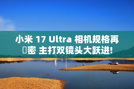 小米 17 Ultra 相机规格再洩密 主打双镜头大跃进!