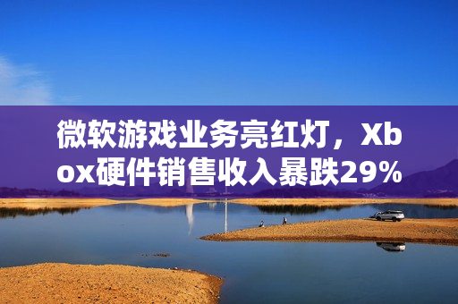 微软游戏业务亮红灯，Xbox硬件销售收入暴跌29%