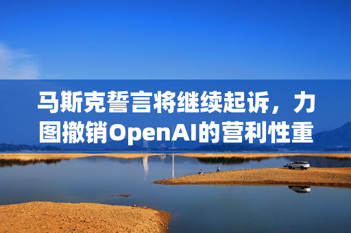 马斯克誓言将继续起诉,力图撤销OpenAI的营利性重组 马斯克誓言将继续起诉,力图撤销OpenAI的营利性重组