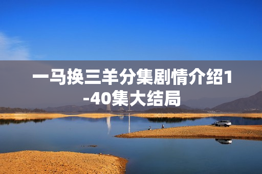 一马换三羊分集剧情介绍1-40集大结局