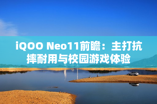 iQOO Neo11前瞻：主打抗摔耐用与校园游戏体验