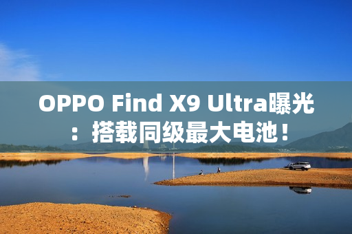 OPPO Find X9 Ultra曝光：搭载同级最大电池！
