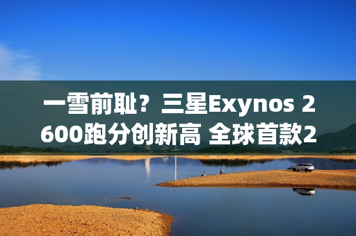 一雪前耻？三星Exynos 2600跑分创新高 全球首款2nm芯片