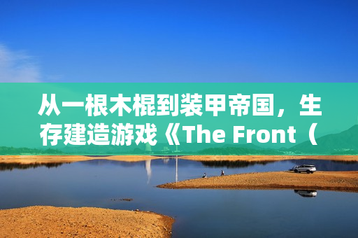 从一根木棍到装甲帝国，生存建造游戏《The Front（前线）》正式版现已上线！