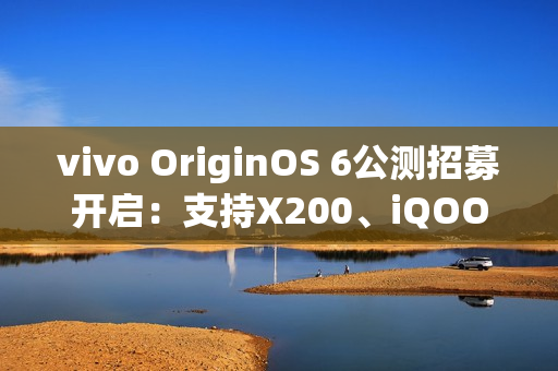 vivo OriginOS 6公测招募开启：支持X200、iQOO 13等10款机型
