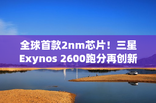 全球首款2nm芯片!三星Exynos 2600跑分再创新高 全球首款2nm芯片!三星Exynos 2600跑分再创新高