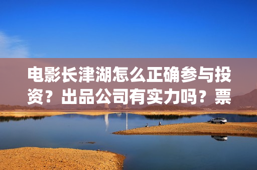 电影长津湖怎么正确参与投资？出品公司有实力吗？票房有保障吗？(电影长津湖怎样)