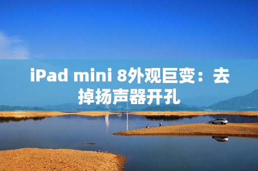 iPad mini 8外观巨变：去掉扬声器开孔