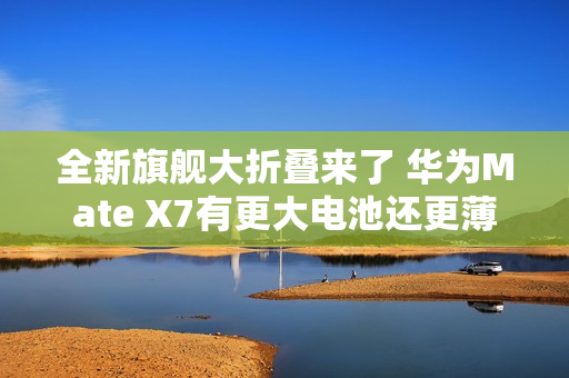 全新旗舰大折叠来了 华为Mate X7有更大电池还更薄
