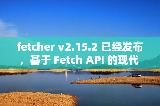 fetcher v2.15.2 已经发布,基于 Fetch API 的现代 HTTP 客户端库 fetcher v2.15.2 已经发布,基于 Fetch API 的现代 HTTP 客户端库