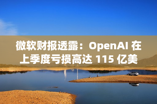微软财报透露：OpenAI 在上季度亏损高达 115 亿美元