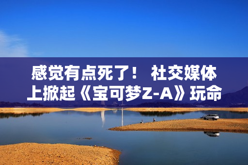 感觉有点死了！ 社交媒体上掀起《宝可梦Z-A》玩命拍照风