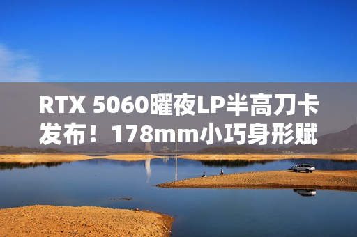 RTX 5060曜夜LP半高刀卡发布！178mm小巧身形赋予更多装机可能