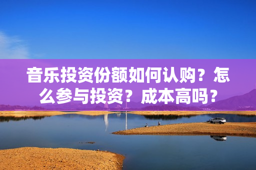 音乐投资份额如何认购？怎么参与投资？成本高吗？