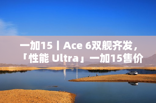 一加15丨Ace 6双舰齐发，「性能 Ultra」一加15售价3999元起