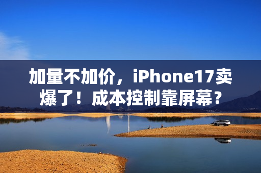 加量不加价，iPhone17卖爆了！成本控制靠屏幕？