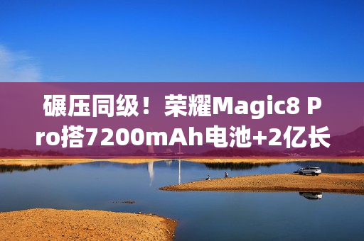 碾压同级！荣耀Magic8 Pro搭7200mAh电池+2亿长焦太顶了，15日发布
