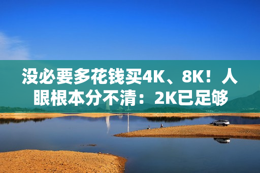 没必要多花钱买4K、8K！人眼根本分不清：2K已足够