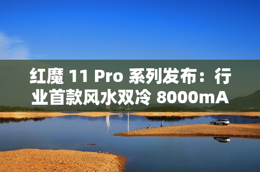 红魔 11 Pro 系列发布:行业首款风水双冷 8000mAh 电池开启旗舰续航新标准 红魔 11 Pro 系列发布:行业首款风水双冷 8000mAh 电池开启旗舰续航新标准