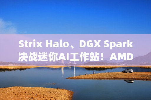 Strix Halo、DGX Spark决战迷你AI工作站！AMD手握三大优势、性能完胜