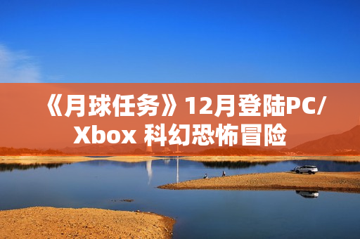 《月球任务》12月登陆PC/Xbox 科幻恐怖冒险 《月球任务》12月登陆PC/Xbox 科幻恐怖冒险