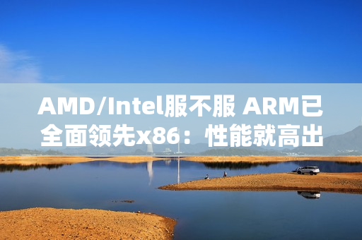 AMD/Intel服不服 ARM已全面领先x86：性能就高出160%以上