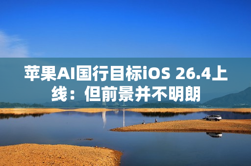 苹果AI国行目标iOS 26.4上线：但前景并不明朗